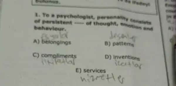 1. To a psycholog n
of persistent ...... of thought emotion ists
behaviour.
A) belongings
B) patterns
C) compliments
D) inventions
E) services