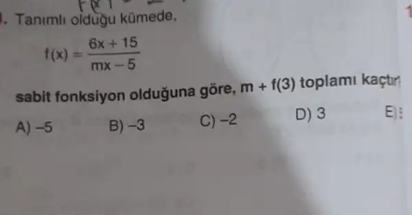 1. Tanimit oldugu kümede,
f(x)=(6x+15)/(mx-5)
sabit fonksiyon olduguna gōre,
m+f(3) toplami kaçtir?
E):
A) -5
B) -3
C) -2
D) 3