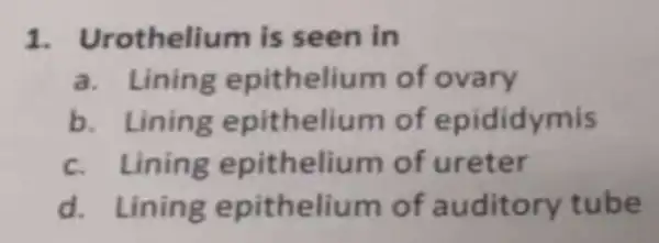 1. Urotheli um is seen in
a. Lining epithelium of ovary
b. Linin g epithelium of epididymis
c thelium of ureter
d. Lining epithelium of auditory tube