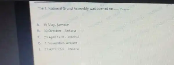 The 1. Vational Grand Assembly was opened on __ in __
A. 19 May Samsun
B. 29 October -Ankara
C. 23 April 1900 - stanbul
D. 1 vovember Ankara
E. 23 April 1920 Anhara