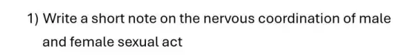 1) Write a short note on the nervous coordination of male
and female sexual act