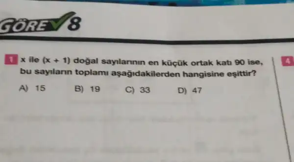 1 xile (x+1) dogal sayilannin en küçük ortak kati 90 ise,
bu sayilann toplami aşağidakile rden hangisine esittir?
A) 15
B) 19
C) 33
D) 47
4