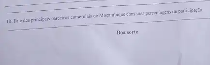 10. Fale dos principais parceiros comerciais de Moçambique com suas percentagens de participação.
Boa sorte