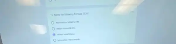 10. Name the following formula: CCM
monocarbon tetrachloride
carbon monochloride
carbon tetrachionide
tetracarbon monochloride