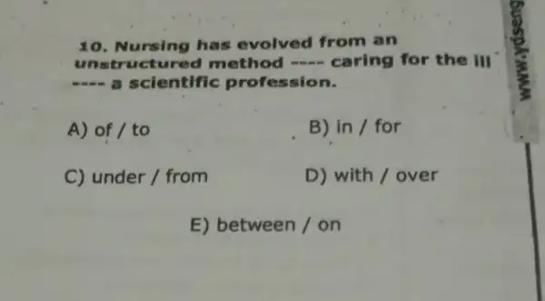 10. Nursing has evolved from an
unstructu red method -caring for the III
scientific profession.
A) of / to
B) in / for
C) under / from
D) with / over
E) betweer 17 on