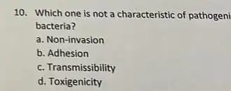 10. Which one is not a characteristic of pathogeni
bacteria?
a. Non-invasion
b. Adhesion
c. Transmissibility
d. Toxigenicity