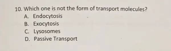 10. Which one is not the form of transport molecules?
A. Endocytosis
B. Exocytosis
C. Lysosomes
D. Passive Transport