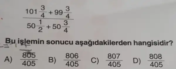 (101frac (3)/(4)+99(3)/(4))(50(1)/(2)+50(3)/(4))
Buislemin sonucu kilerden hangisidir?
A) (805)/(405)
B) (806)/(405)
C) (807)/(405)
D) (808)/(405)