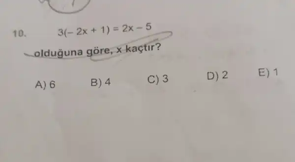 10.
3(-2x+1)=2x-5
olduguna gore , x kaçtir?
A) 6
B) 4
C) 3
D) 2
E) 1