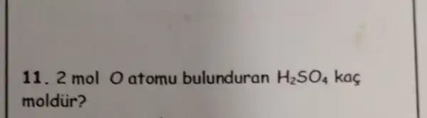 11. 2 mol O atomu bulunduran H_(2)SO_(4) kas
moldiir?