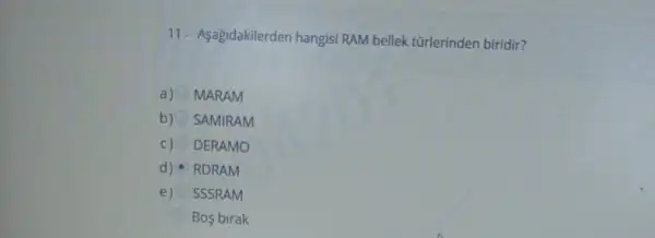 11- Asagidakilerden hangisi RAM bellek tũrlerinden biridir?
a) MARAM
b) SAMIRAM
C) DERAMO
d) RDRAM
e) SSSRAM
Bos birak