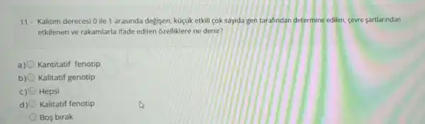 11- Kalitum derecesi O ile 1 arasinda degişen küçúk etkili çok sayida gen tarafindan determine edilen, cevre sartlarindan
etkilenen ve rakamlarla ifade edilen ôzelliklere ne denir?
a) Kantitatif fenotip
b) Kalitatif genotip
C) Hepsi
Kalitatif fenotip
Bos birak