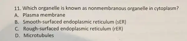 11. Which organelle is known as nonmembranous organelle in cytoplasm?
A. Plasma membrane
B. Smooth -surfaced reticulum (sER)
C. Rough -surfaced endoplasmic reticulum (rER)
D. Microtubules