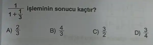 (1)/(1+frac (1)(3)) isleminin sonucu kaçtir?
A) (2)/(3)
B) (4)/(3)
C) (3)/(2)
D) (3)/(4)