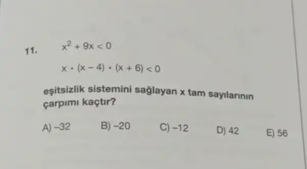 11.
x^2+9xlt 0
xcdot (x-4)cdot (x+6)lt 0
esitsizlik sistemini saglayan x tam sayilarinin
carpimi kaçtir?
A) -32
B) -20
C) -12
D) 42
E) 56