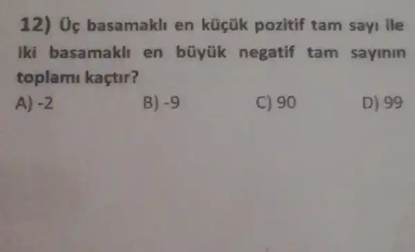 12) 0c basamakli en kúcũk pozitif tam sayi ile
iki basamakll en bũyük negatif tam sayinin
toplam kaçtir?
A) -2
B) -9
C) 90
D) 99