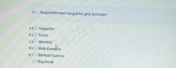 12- Aşağidakilerden hangisi bir giris birimidir?
a) Hoparlor
b) Yazici
C) Monitor
d) Web Kamera
e) Barkod Yazicisi
Bos birak