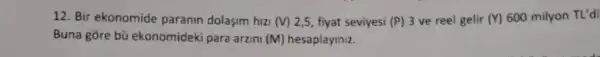 12. Bir ekonomide paranin dolaşim hizi (V) 2,5, fiyat seviyesi (P) 3 ve reel gelir (Y) 600 milyon TL'di
Buna gore bù ekonomideki para arzini (M) hesaplayiniz.