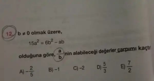 12. bneq 0 olmak üzere,
15a^2=6b^2-ab
olduguna gōre, (a)/(b)
nin alabilecegi değerler carpimi kaçti
A) -(2)/(5)
B) -1
C) -2
D) (5)/(3)
E) (7)/(2)