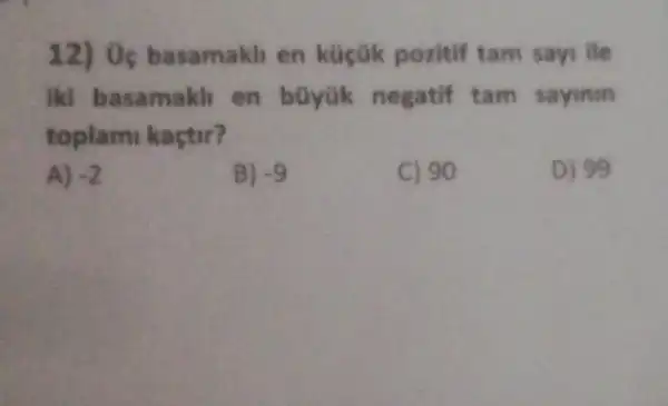 12) Ủc basamakh en kucük pozitif tam says lie
jki basamakh en büyük negatif tam sayinin
toplami kaçtir?
A) -2
B) -9
C) 90
D) 99