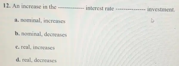 12. An increase in the __ interest rate __ investment.
a. nominal, increases
b. nominal , decreases
c. real, increases
d. real, decreases