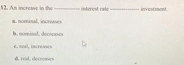 12. An increase in the __ interest rate __ investment.
a. nominal, increases
b. nominal, decreases
c. real, increases
d. real, decreases