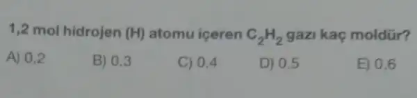 1,2 mol hidrojen (H) atomu iceren C_(2)H_(2) gazi kaç moldür?
A) 0,2
B) 0.3
C) 0.4
D) 0.5
E) 0.6