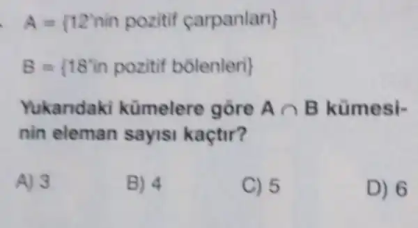 A= 12 nin pozitif carpanlan 
B= 18'in pozitit bolenleri 
Yukandaki kümelere gore Acap B küme si
nin eleman sayisi kaçtir?
A) 3
B) 4
C) 5
D) 6