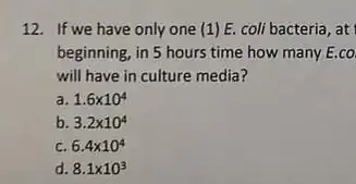 12. If we have only one (1) E. coli bacteria, at I
beginning, in 5 hours time how many E.co
will have in culture media?
a. 1.6times 10^4
b. 3.2times 10^4
c. 6.4times 10^4
d. 8.1times 10^3