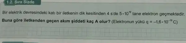 1.2. Sira Sizde
Bir elektrik devresindeki kati bir iletkenin dik kesitinden 4 s'de 5cdot 10^19 tane elektron geçmektedir.
Buna gore iletkenden geçen akim siddeti kaç A olur?(Elektronun yúkü q=-1,6cdot 10^-19C