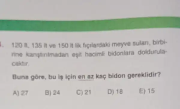 120 II. 135 II ve 150 It lik ficilardaki meyve sulan, birbi-
rine karistinimad an egit hacimli bidonlara doldurula-
caktir.
Buna gore, bu is icin en az kaç bidon gereklidir?
A) 27
B) 24
C) 21
D) 18
E) 15