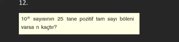 12.
10^n sayisinin 25 tane pozitif tam sayi bõleni
varsa n kaçtir?