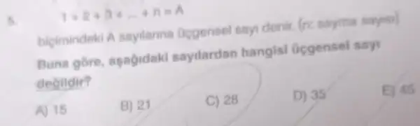 1+2+3+... +n=A
5.
bicimindeki A sayilarina Ocgensel sayi denir. (n: sayma sayisi)
Buna gore asagidaki sayilardan hangisl Gggensel say
degildir?
E) 45
A) 15
B) 21
C) 28
D) 35