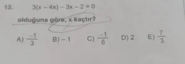 12.
3(x-4x)-3x-2=0
olduguna gore, x kaçtir?
A) (-1)/(3)
B) -1
C) (-1)/(6)
D) 2
E) (7)/(3)