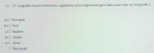 13- CT-Asagidaki meyve türlerinden soguklama sōresi digerlerine gōre daha uzun olan tũr hangisidir?
Portakal
b) incir
C) Badem
d) Zeytin
e) Kiraz
Bos birak