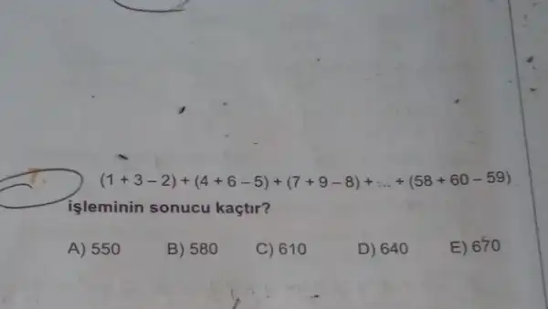 (1+3-2)+(4+6-5)+(7+9-8)+ldots +(58+60-59)
işleminin sonucu kaçtir?
A) 550
B) 580
C) 610
D) 64
E) 670