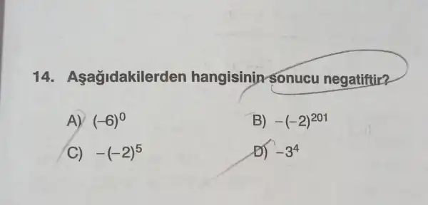 14 - Asagidakile rden hangisinin sonucu negatiftir?
A) (-6)^0
B) -(-2)^201
C) -(-2)^5
Đ) -3^4