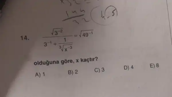 14.
(sqrt (3^-2))/(3^-1)+(1)/(3sqrt (x^-3))=sqrt (49^-1)
olduguna gōre , x kaçtir?
D) 4
E) 8
A) 1
B) 2
C) 3