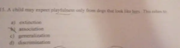 15. A child may expect playfulness only from dogs that look like hers. This refers to:
a) extinction
b) association
c) generalization
d) discrimination