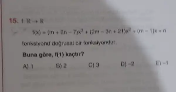 15. f: Rarrow R
((x)=(m+2n-7)x^3+(2m-3n+21)x^n+(m-1)x+n
fonksiyond dogrusal bir fonksiyondur.
Buna gore, f(1) kactir?
A) 1
B) 2
C) 3
D) -2
E) -1