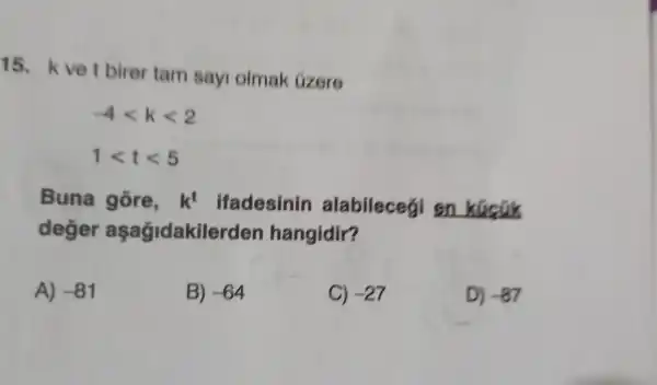 15. kve t birer tam sayi olmak Gzere
-4lt klt 2
1lt tlt 5
Buna gōre, k^t ifadesinin alabileceg on
deger aşağidakile rden hangidir?
A) -81
B) -64
C) -27
D) -87