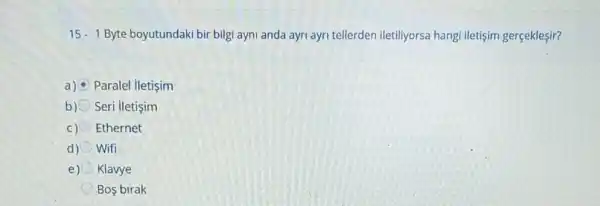 15-1 Byte boyutundaki bir bilgi ayni anda ayri ayri tellerden iletiliyorsa hangi iletişim gerçekleşir?
a) Paralel iletişim
b) Seri iletişim
C) Ethernet
d) Wifi
e) Klavye
Bos birak