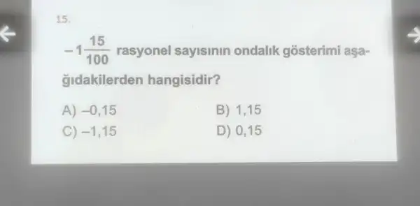 15.
-1(15)/(100) rasyonel sayisinin ondalik gosterimi aşa-
gldakilerden hangisidir?
A) -0,15
B) 1,15
C) -1 . 15
D) 0,15