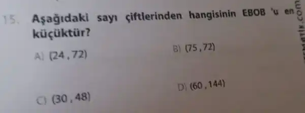 15	sayi ciftlerinden hangisinin EBOB 'u en o
A) (24,72)
B) (75,72)
D) (60,144)
(30,48)