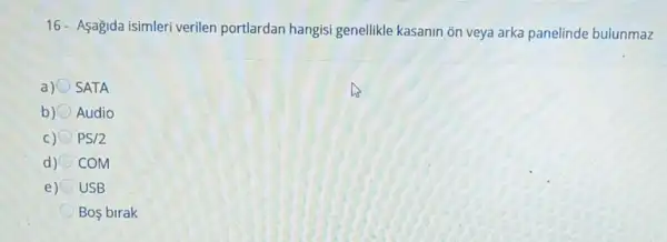 16- Asagida isimleri verilen portlardan hangisi genellikle kasanin on veya arka panelinde bulunmaz
a) SATA
b) Audio
C) PS/2
d) COM
e) USB
Bos birak