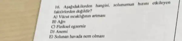 16. Asagidakilerder hangisi.solumumun humu etkileyen
faktortenten degildir?
A) Vikut sacakhigmin artmasi
B) Ain
C) Fiziksel egrersiz
D) Anemi
E) Solunan havada nem olmas