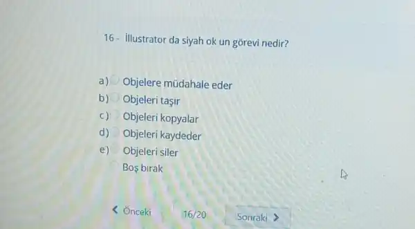 16- illustrator da siyah ok un gorevi nedir?
a) Objelere mủdahale eder
b) Objeleri taçir
C) Objeleri kopyalar
d) Objeleri kaydeder
e) Objeleri siler
C Bos birak