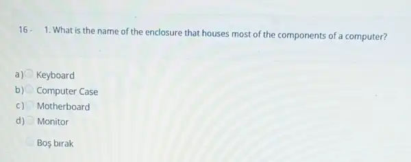 16.
1. What is the name of the enclosure that houses most of the components of a computer?
a) Keyboard
b) Computer Case
C) Motherboard
d) Monitor
Bos birak