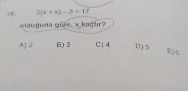 16.
2(x+x)-3=17
olduguna gore , x kactir?
A) 2
B) 3
C) 4
D) 5
E) 6