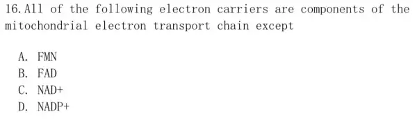 16.All of the following electron carriers are components of the
mitochondrial electron transport chain except
A. FMN
B. FAD
C. NAD+
D. NADP+